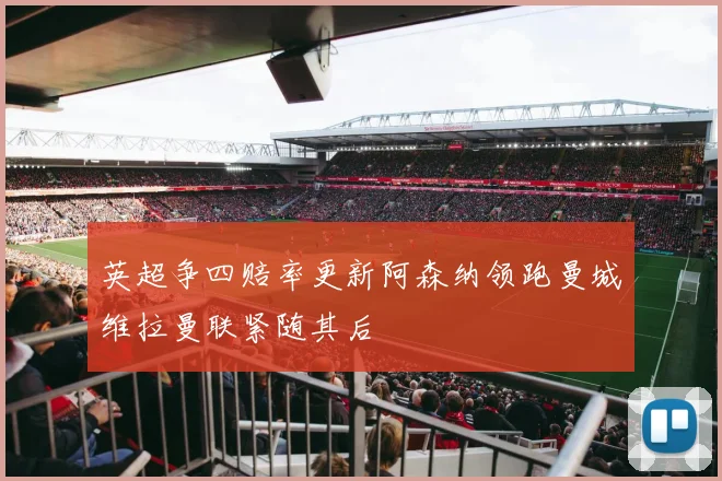 英超争四赔率更新阿森纳领跑曼城维拉曼联紧随其后