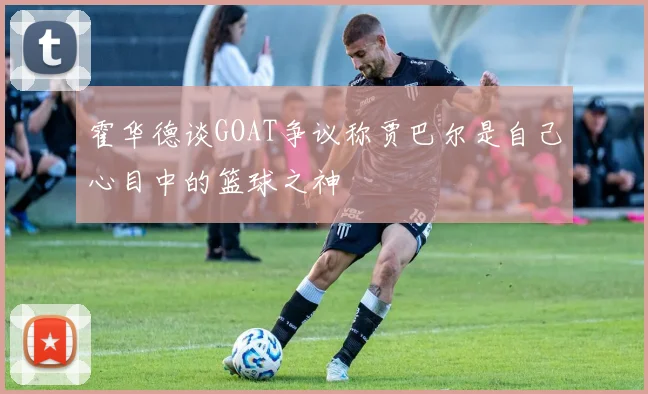霍华德谈GOAT争议称贾巴尔是自己心目中的篮球之神